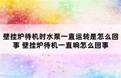 壁挂炉待机时水泵一直运转是怎么回事 壁挂炉待机一直响怎么回事